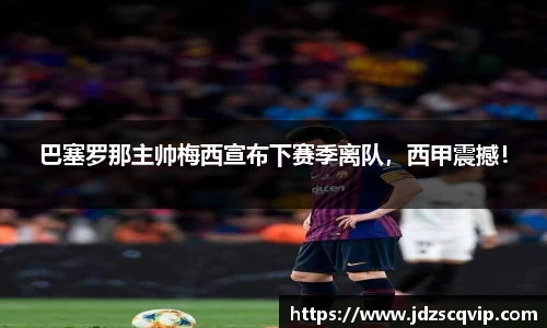 巴塞罗那主帅梅西宣布下赛季离队，西甲震撼！