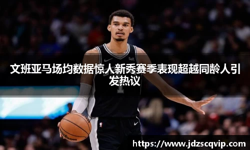 文班亚马场均数据惊人新秀赛季表现超越同龄人引发热议