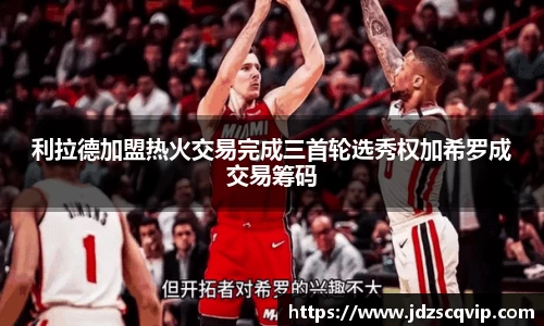 利拉德加盟热火交易完成三首轮选秀权加希罗成交易筹码