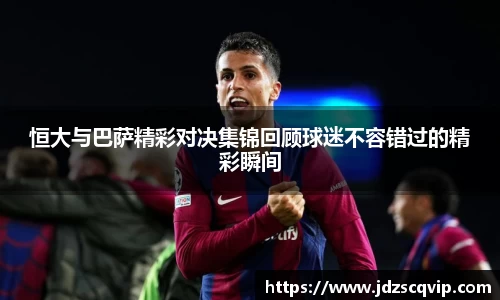 恒大与巴萨精彩对决集锦回顾球迷不容错过的精彩瞬间